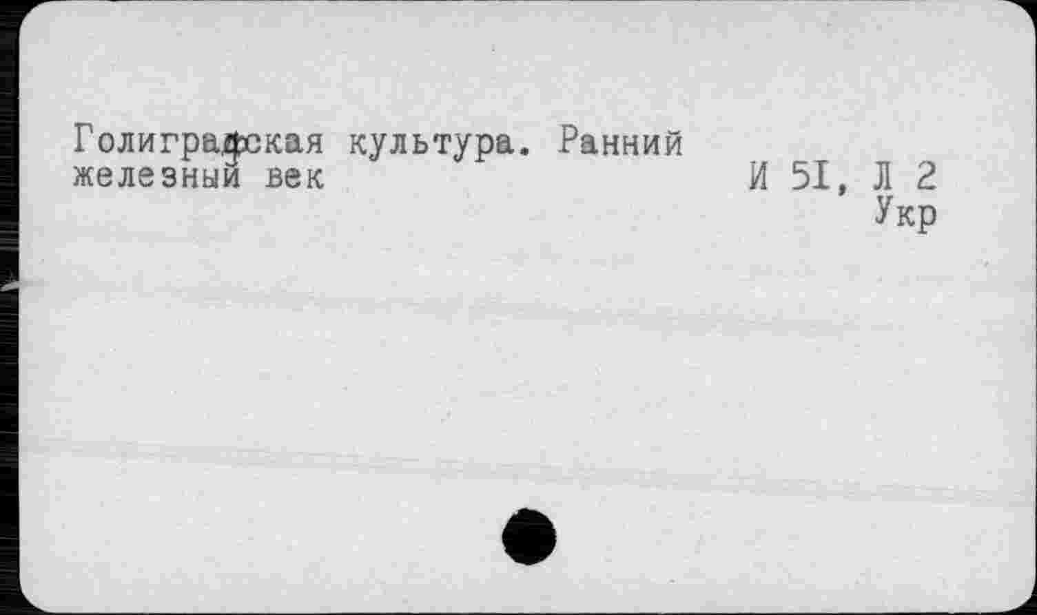 ﻿Голигралская культура. Ранний железный век	И 51, Л 2
Укр